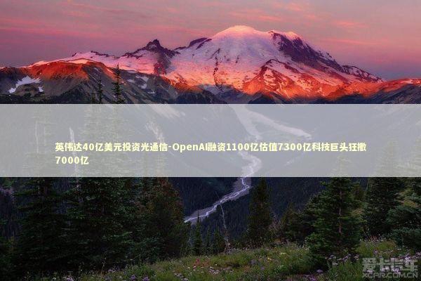 英伟达40亿美元投资光通信-OpenAI融资1100亿估值7300亿科技巨头狂撒7000亿 英伟达40亿美元投资光通信-OpenAI融资1100亿估值7300亿科技巨头狂撒7000亿 新闻