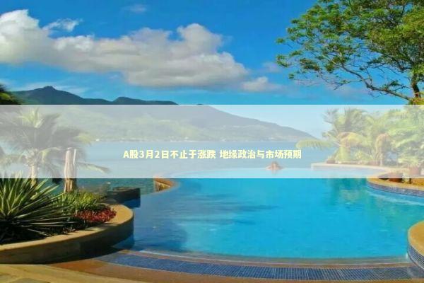 A股3月2日不止于涨跌 地缘政治与市场预期
