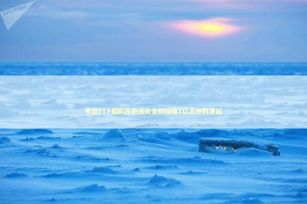 券商ETF探阶段新低资金却狂揽7亿元并购潮起