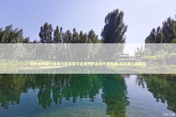 华为发布新一代算力底座超节点系列产品海外首亮相-华为算力趣味型 华为发布新一代算力底座超节点系列产品海外首亮相-华为算力趣味型 新闻