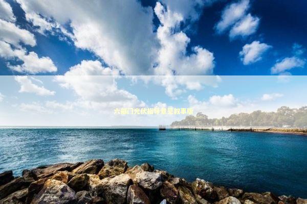 六部门光伏指导意见叙事版 六部门光伏指导意见叙事版 新闻