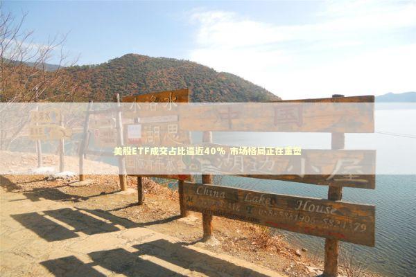 美股ETF成交占比逼近40% 市场格局正在重塑 新闻