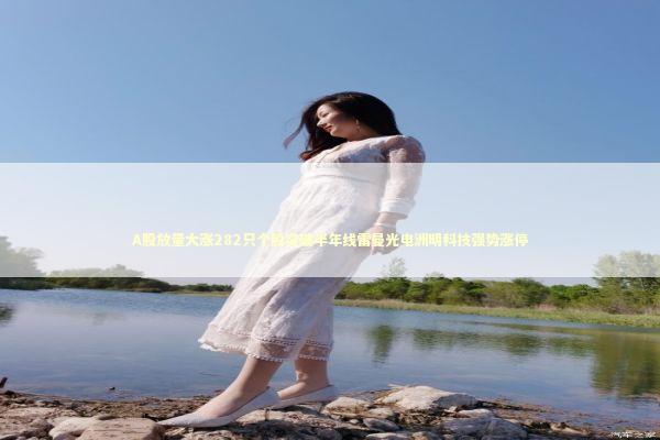 A股放量大涨282只个股突破半年线雷曼光电洲明科技强势涨停 A股放量大涨282只个股突破半年线雷曼光电洲明科技强势涨停 新闻