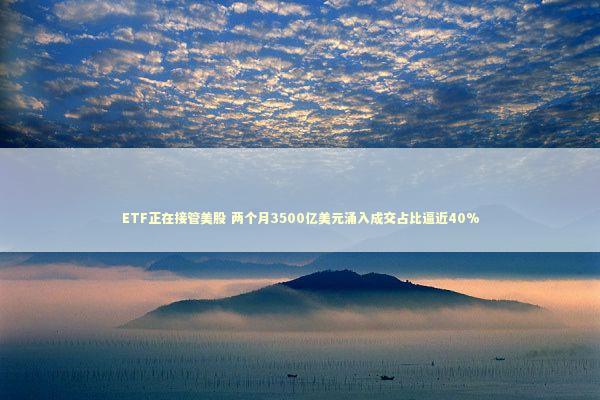 ETF正在接管美股 两个月3500亿美元涌入成交占比逼近40% 新闻