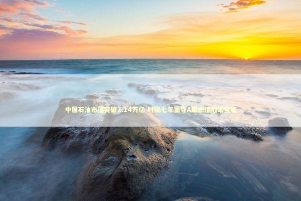 中国石油市值突破2.14万亿 时隔七年重夺A股市值冠军宝座 中国石油市值突破2.14万亿 时隔七年重夺A股市值冠军宝座 新闻