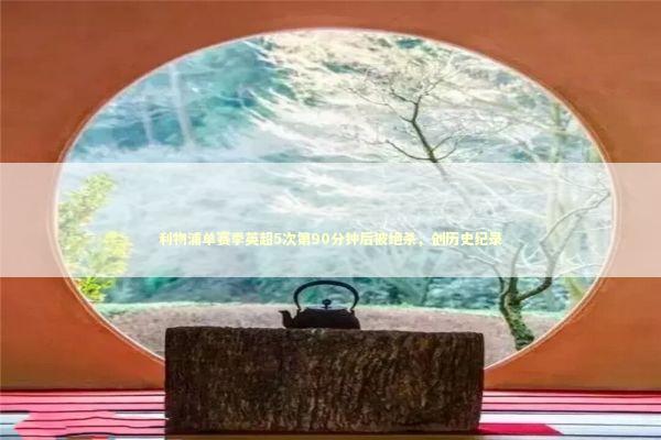 利物浦单赛季英超5次第90分钟后被绝杀，创历史纪录 新闻