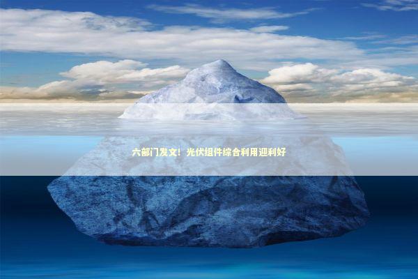 六部门发文！光伏组件综合利用迎利好 新闻