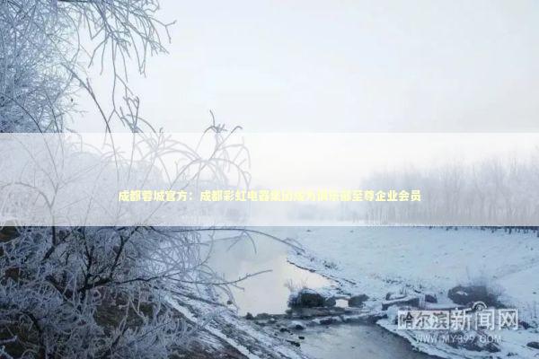 成都蓉城官方：成都彩虹电器集团成为俱乐部至尊企业会员