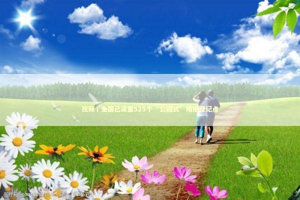 视频丨全国已设置525个“公园式”婚姻登记点 新闻