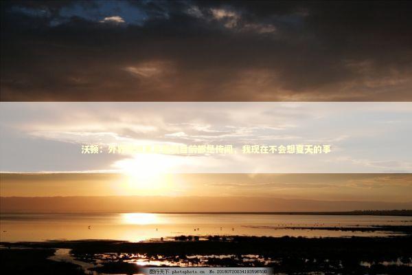 沃顿：外界说我要去曼联目前都是传闻，我现在不会想夏天的事 新闻