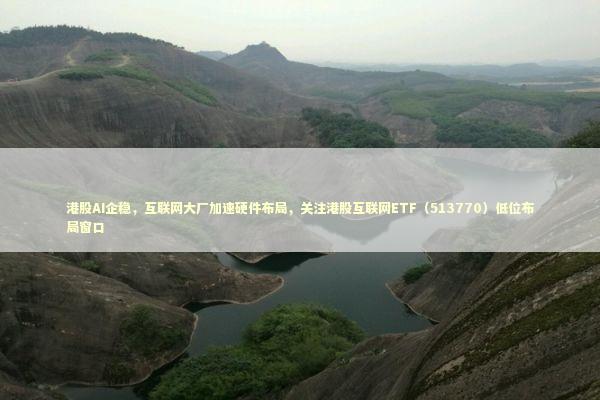港股AI企稳，互联网大厂加速硬件布局，关注港股互联网ETF（513770）低位布局窗口 新闻