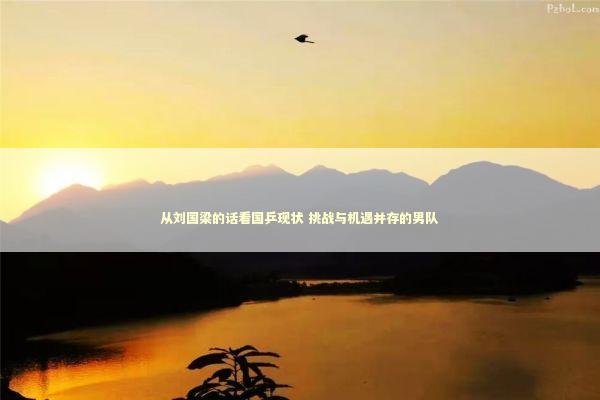 从刘国梁的话看国乒现状 挑战与机遇并存的男队 从刘国梁的话看国乒现状 挑战与机遇并存的男队 新闻