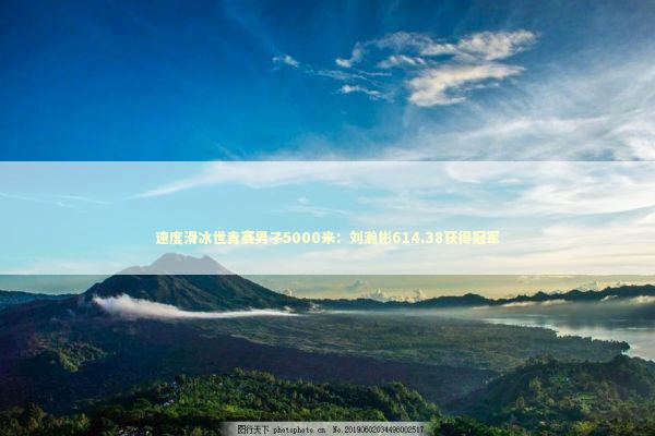 速度滑冰世青赛男子5000米:刘瀚彬614.38获得冠军 速度滑冰世青赛男子5000米:刘瀚彬614.38获得冠军 新闻