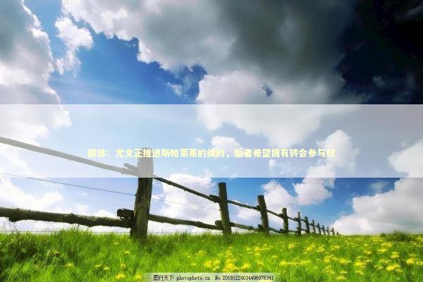 都体：尤文正推进斯帕莱蒂的续约，后者希望拥有转会参与权 新闻