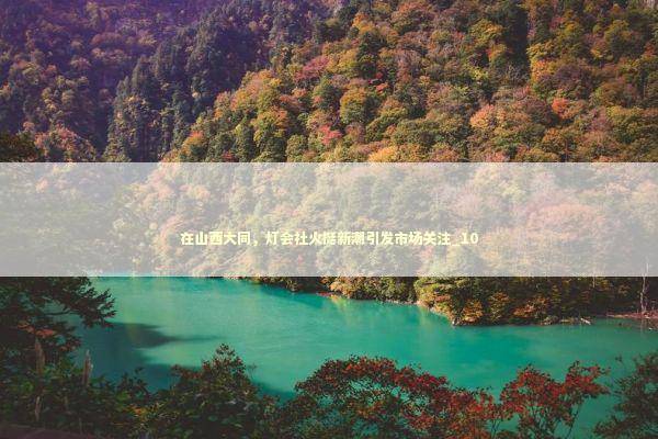 在山西大同，灯会社火挺新潮引发市场关注_10 新闻