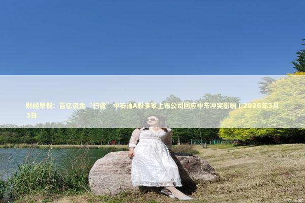 财经早报：百亿资金“扫货”中石油A股多家上市公司回应中东冲突影响丨2026年3月3日