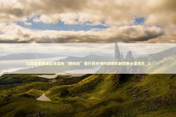 让资金更精准高效流向“硬科技”银行间市场科创债机制迎来全面优化_2 让资金更精准高效流向“硬科技”银行间市场科创债机制迎来全面优化_2 新闻