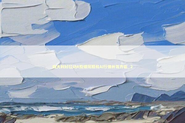 四大利好拉动A股顺周期和AI行情并驾齐驱_2 四大利好拉动A股顺周期和AI行情并驾齐驱_2 新闻