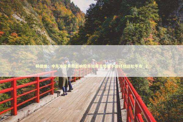 杨德龙：中东冲突升级影响股市短期走势但不会终结这轮牛市_2