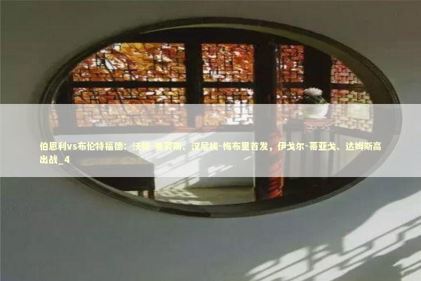 伯恩利vs布伦特福德：沃德-普劳斯、汉尼拔-梅布里首发，伊戈尔-蒂亚戈、达姆斯高出战_4 新闻