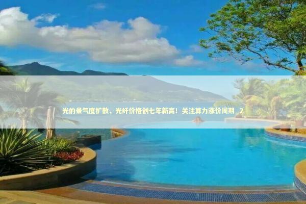 光的景气度扩散,光纤价格创七年新高!关注算力涨价周期_2 光的景气度扩散,光纤价格创七年新高!关注算力涨价周期_2 新闻