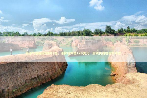 若油气基础设施被打击，油价或冲击120美元！后续关键在霍尔木兹