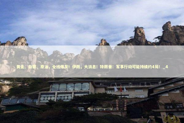 黄金、白银、原油,全线爆发!伊朗,大消息!特朗普:军事行动可能持续约4周!_4 黄金、白银、原油,全线爆发!伊朗,大消息!特朗普:军事行动可能持续约4周!_4 新闻