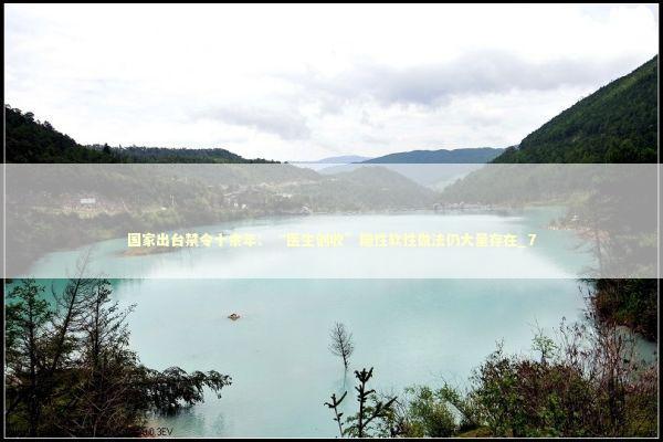 国家出台禁令十余年:“医生创收”隐性软性做法仍大量存在_7 国家出台禁令十余年:“医生创收”隐性软性做法仍大量存在_7 新闻