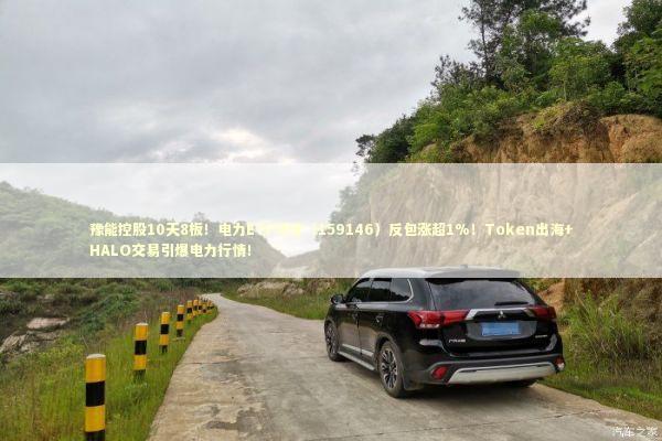 豫能控股10天8板！电力ETF华宝（159146）反包涨超1%！Token出海+HALO交易引爆电力行情！ 新闻