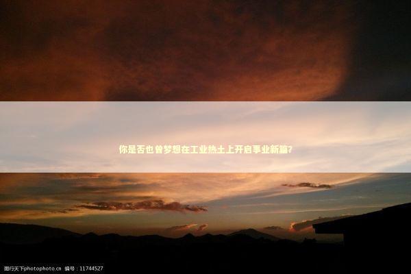 你是否也曾梦想在工业热土上开启事业新篇？ 新闻