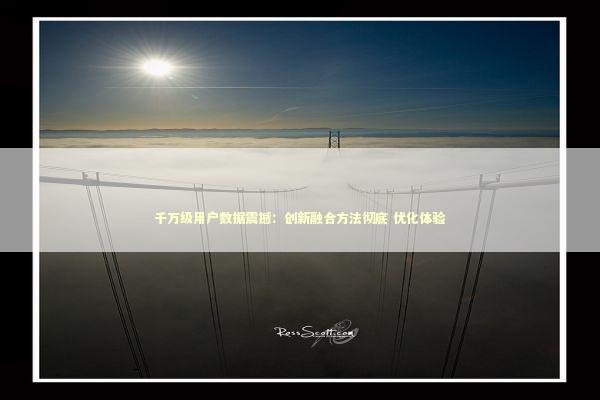 千万级用户数据震撼：创新融合方法彻底 优化体验 新闻