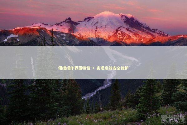 便捷操作界面特性 + 实现高效安全维护 新闻