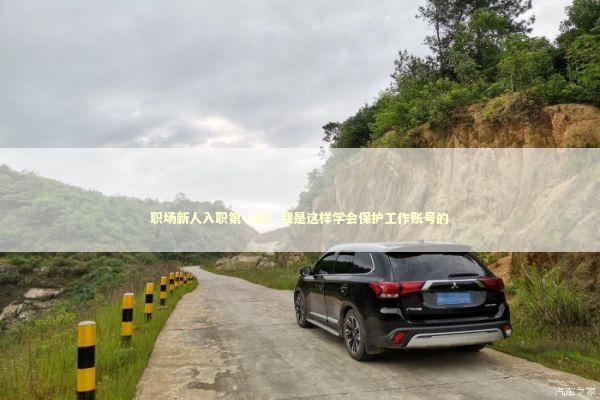 职场新人入职第一课：我是这样学会保护工作账号的 IT技术