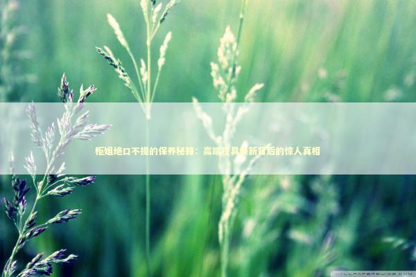 柜姐绝口不提的保养秘籍：高端皮具焕新背后的惊人真相 时尚用品