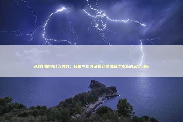 从摆地摊到月入数万：我用三年时间找到靠谱潮流货源的真实记录 企业服务